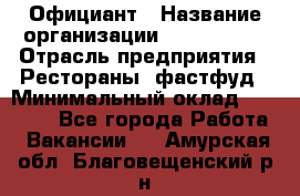 Официант › Название организации ­ Lubimrest › Отрасль предприятия ­ Рестораны, фастфуд › Минимальный оклад ­ 30 000 - Все города Работа » Вакансии   . Амурская обл.,Благовещенский р-н